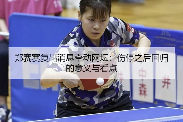 郑赛赛复出消息牵动网坛：伤停之后回归的意义与看点